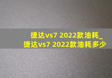 捷达vs7 2022款油耗_捷达vs7 2022款油耗多少